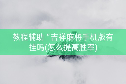 教程辅助“吉祥麻将手机版有挂吗(怎么提高胜率)