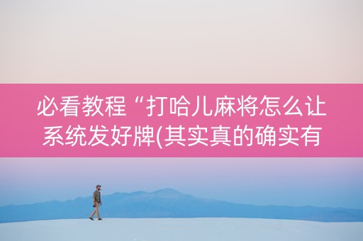 必看教程“打哈儿麻将怎么让系统发好牌(其实真的确实有挂)