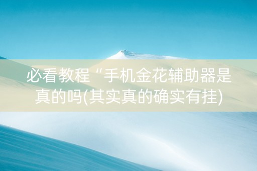 必看教程“手机金花辅助器是真的吗(其实真的确实有挂)