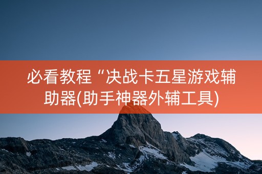 必看教程“决战卡五星游戏辅助器(助手神器外辅工具)