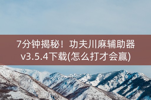7分钟揭秘！功夫川麻辅助器v3.5.4下载(怎么打才会赢)