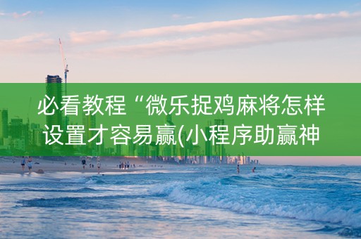必看教程“微乐捉鸡麻将怎样设置才容易赢(小程序助赢神器)