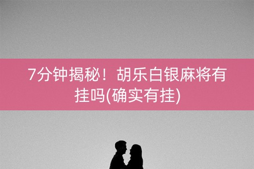 7分钟揭秘！胡乐白银麻将有挂吗(确实有挂)