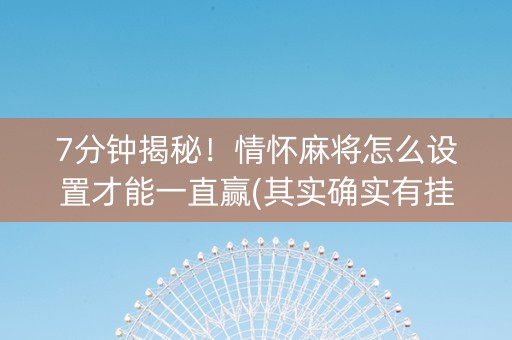 7分钟揭秘！情怀麻将怎么设置才能一直赢(其实确实有挂)
