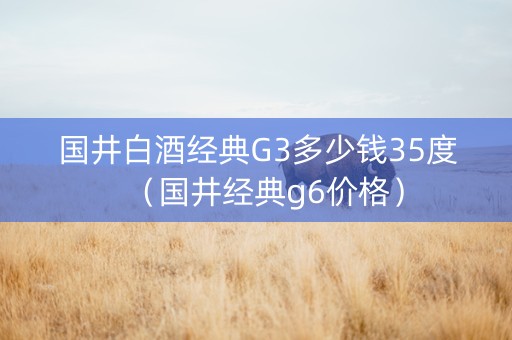 国井白酒经典G3多少钱35度（国井经典g6价格）