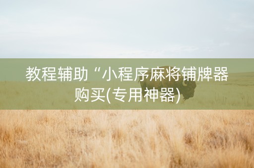教程辅助“小程序麻将铺牌器购买(专用神器)