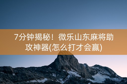 7分钟揭秘！微乐山东麻将助攻神器(怎么打才会赢)