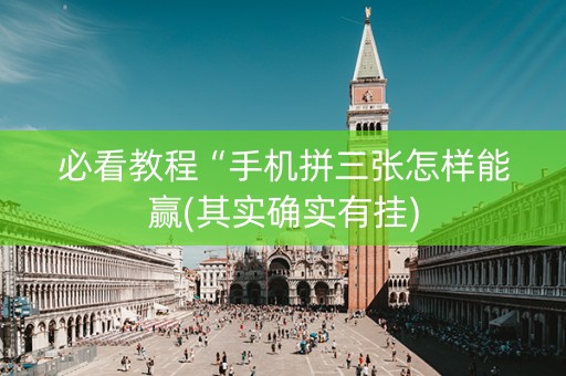 必看教程“手机拼三张怎样能赢(其实确实有挂)
