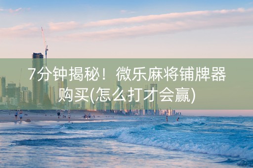7分钟揭秘！微乐麻将铺牌器购买(怎么打才会赢)