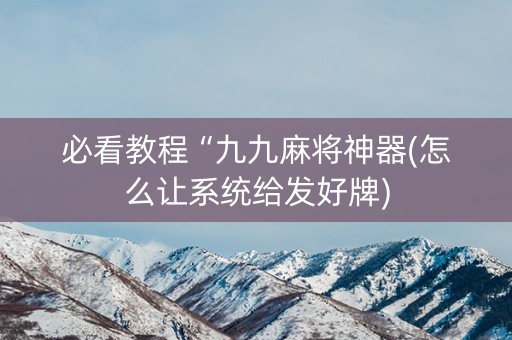 必看教程“九九麻将神器(怎么让系统给发好牌)