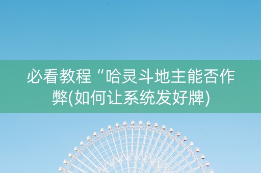 必看教程“哈灵斗地主能否作弊(如何让系统发好牌)