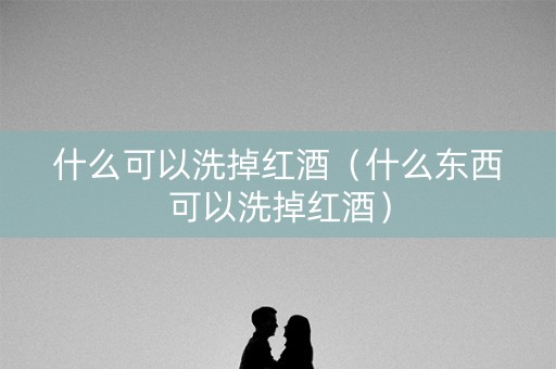 什么可以洗掉红酒（什么东西可以洗掉红酒）