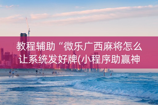 教程辅助“微乐广西麻将怎么让系统发好牌(小程序助赢神器)