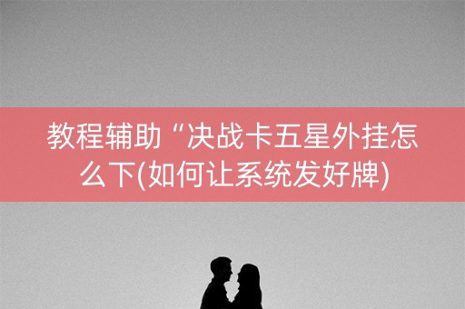 教程辅助“决战卡五星外挂怎么下(如何让系统发好牌)