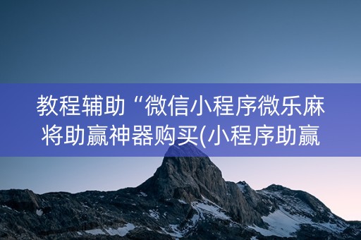 教程辅助“微信小程序微乐麻将助赢神器购买(小程序助赢神器)