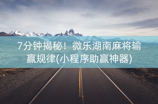 7分钟揭秘！微乐湖南麻将输赢规律(小程序助赢神器)