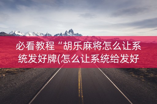 必看教程“胡乐麻将怎么让系统发好牌(怎么让系统给发好牌)