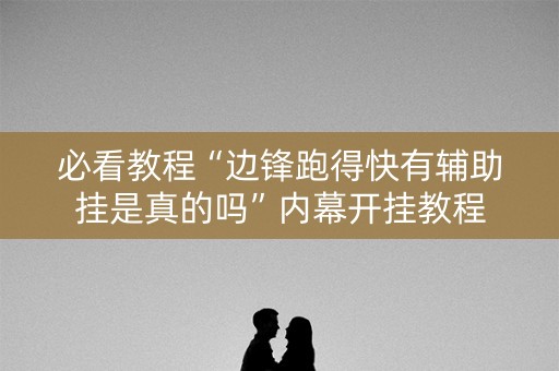 必看教程“边锋跑得快有辅助挂是真的吗”内幕开挂教程
