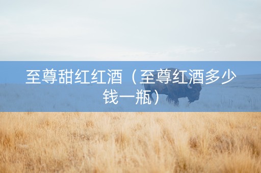至尊甜红红酒（至尊红酒多少钱一瓶）