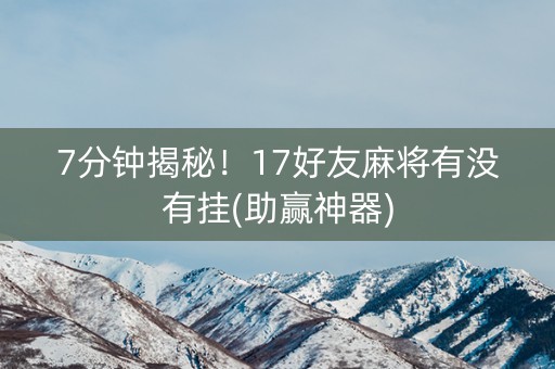 7分钟揭秘！17好友麻将有没有挂(助赢神器)