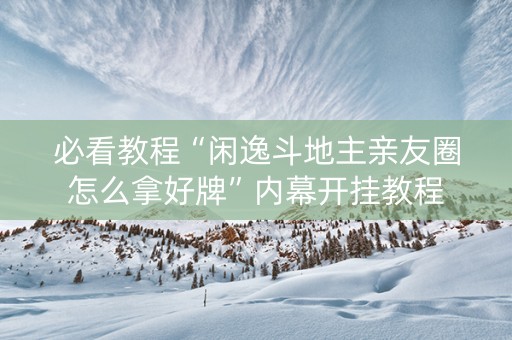 必看教程“闲逸斗地主亲友圈怎么拿好牌”内幕开挂教程