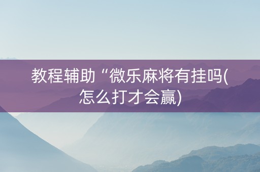 教程辅助“微乐麻将有挂吗(怎么打才会赢)