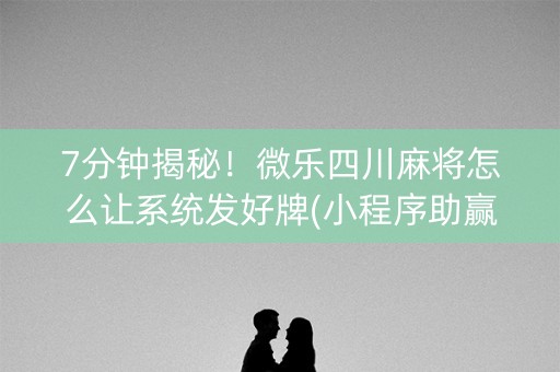 7分钟揭秘！微乐四川麻将怎么让系统发好牌(小程序助赢神器)