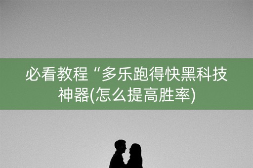 必看教程“多乐跑得快黑科技神器(怎么提高胜率)