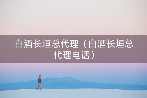 白酒长垣总代理（白酒长垣总代理电话）