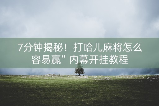 7分钟揭秘！打哈儿麻将怎么容易赢”内幕开挂教程