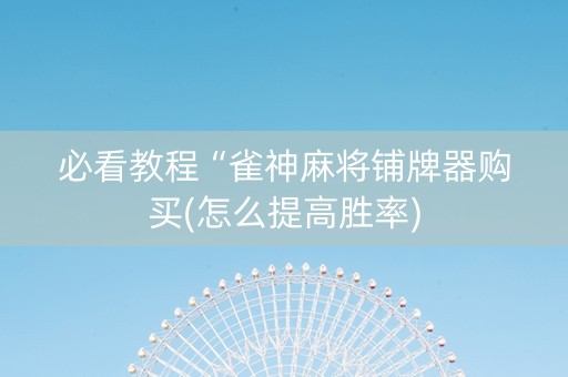 必看教程“雀神麻将铺牌器购买(怎么提高胜率)