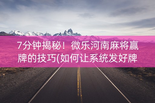 7分钟揭秘！微乐河南麻将赢牌的技巧(如何让系统发好牌)
