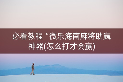 必看教程“微乐海南麻将助赢神器(怎么打才会赢)