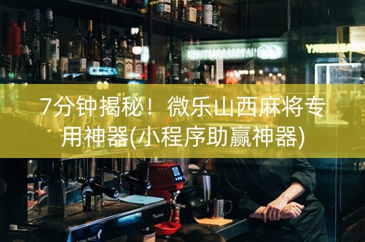 7分钟揭秘！微乐山西麻将专用神器(小程序助赢神器)