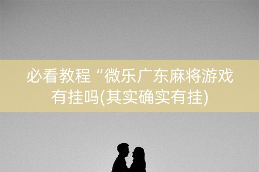 必看教程“微乐广东麻将游戏有挂吗(其实确实有挂)