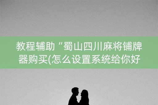 教程辅助“蜀山四川麻将铺牌器购买(怎么设置系统给你好牌)