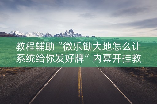 教程辅助“微乐锄大地怎么让系统给你发好牌”内幕开挂教程