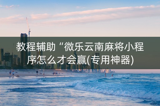教程辅助“微乐云南麻将小程序怎么才会赢(专用神器)