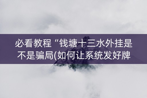 必看教程“钱塘十三水外挂是不是骗局(如何让系统发好牌)