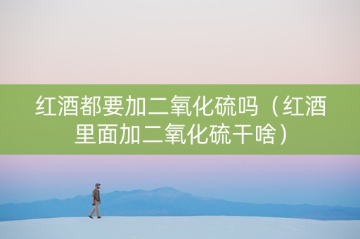 红酒都要加二氧化硫吗（红酒里面加二氧化硫干啥）