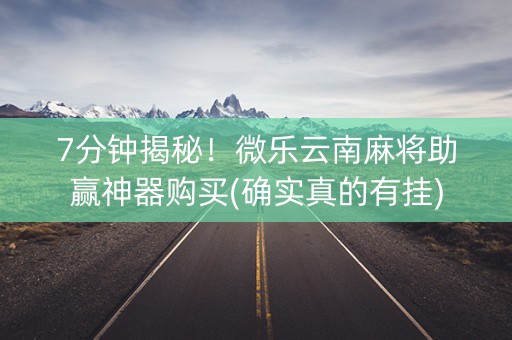7分钟揭秘！微乐云南麻将助赢神器购买(确实真的有挂)