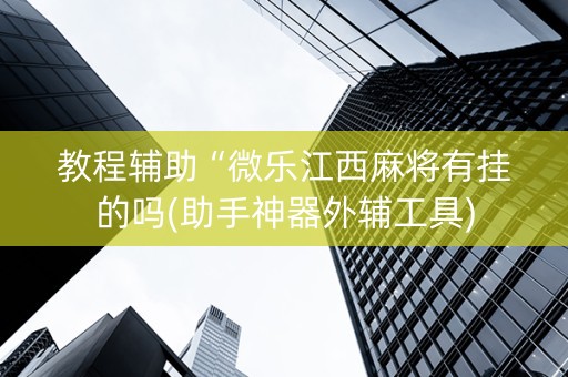 教程辅助“微乐江西麻将有挂的吗(助手神器外辅工具)