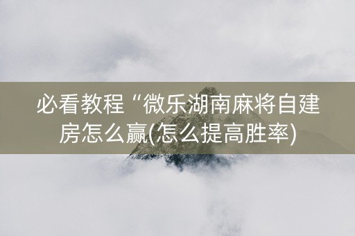 必看教程“微乐湖南麻将自建房怎么赢(怎么提高胜率)
