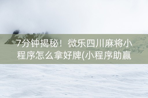 7分钟揭秘！微乐四川麻将小程序怎么拿好牌(小程序助赢神器)