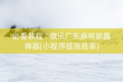 必看教程“微乐广东麻将助赢神器(小程序提高胜率)