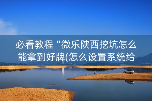 必看教程“微乐陕西挖坑怎么能拿到好牌(怎么设置系统给你好牌)