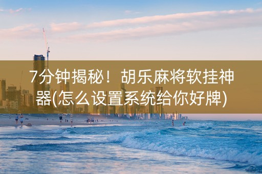 7分钟揭秘！胡乐麻将软挂神器(怎么设置系统给你好牌)