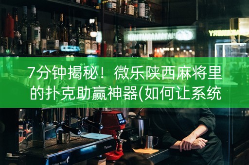 7分钟揭秘！微乐陕西麻将里的扑克助赢神器(如何让系统发好牌)