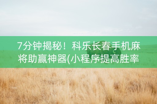 7分钟揭秘！科乐长春手机麻将助赢神器(小程序提高胜率)