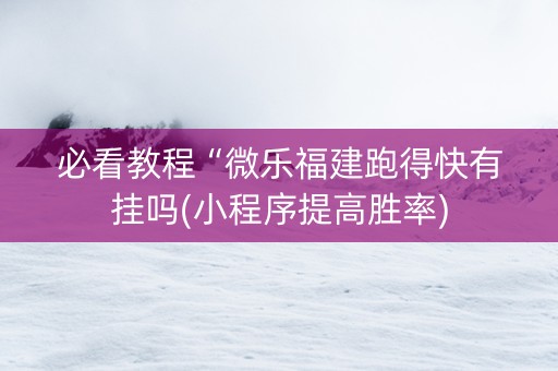 必看教程“微乐福建跑得快有挂吗(小程序提高胜率)